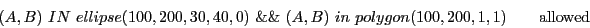 \begin{displaymath}(A,B)\ IN\ ellipse(100, 200, 30, 40, 0)\ \&\&\ (A, B)\ in\ polygon(100,200,1,1) \qquad \textrm{allowed} \end{displaymath}