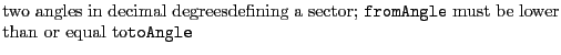 $\textstyle \parbox{.7\textwidth}{two angles in decimal degreesdefining a sector; {\tt fromAngle} must be lower than or equal to{\tt toAngle}}$
