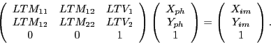 \begin{displaymath}
\left( \begin{array}{ccc}
LTM_{11} & LTM_{12} & LTV_1 \\
LT...
...\begin{array}{c}
X_{im} \\
Y_{im} \\
1
\end{array} \right)
.
\end{displaymath}